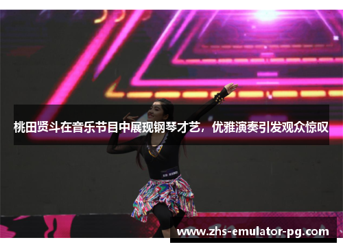 桃田贤斗在音乐节目中展现钢琴才艺，优雅演奏引发观众惊叹