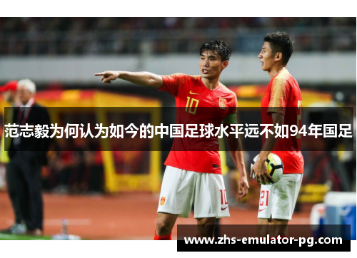 范志毅为何认为如今的中国足球水平远不如94年国足